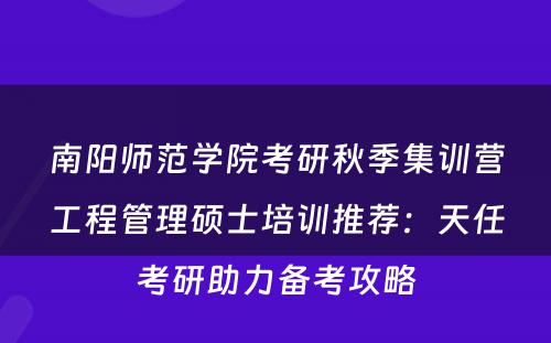 南阳师范学院考研秋季集训营工程管理硕士培训推荐：天任考研助力备考攻略
