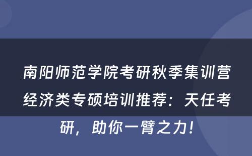 南阳师范学院考研秋季集训营经济类专硕培训推荐：天任考研，助你一臂之力！