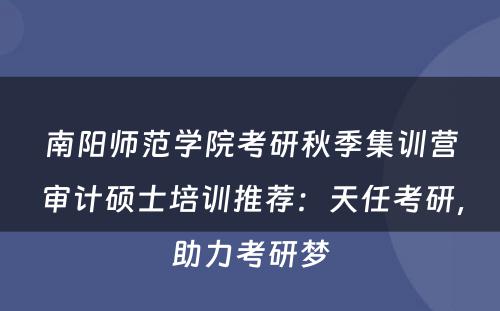 南阳师范学院考研秋季集训营审计硕士培训推荐：天任考研，助力考研梦