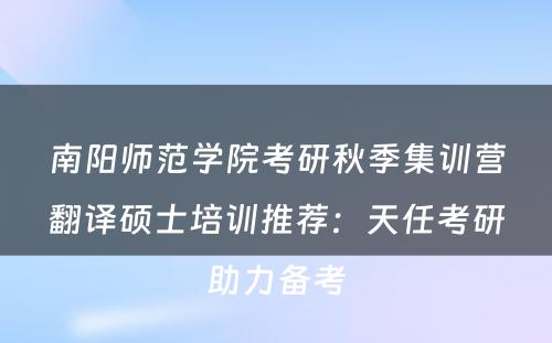 南阳师范学院考研秋季集训营翻译硕士培训推荐：天任考研助力备考