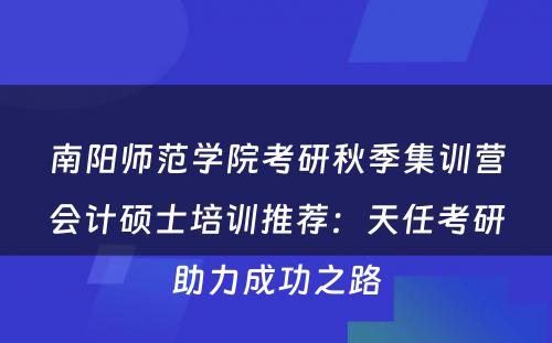 南阳师范学院考研秋季集训营会计硕士培训推荐：天任考研助力成功之路