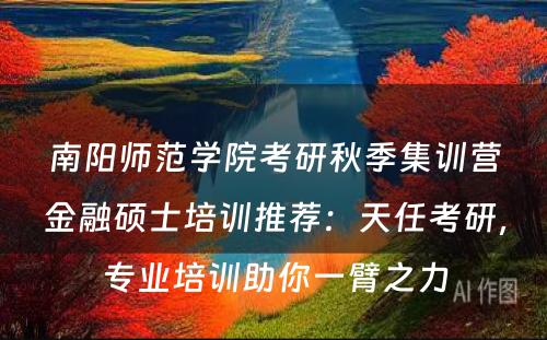 南阳师范学院考研秋季集训营金融硕士培训推荐：天任考研，专业培训助你一臂之力