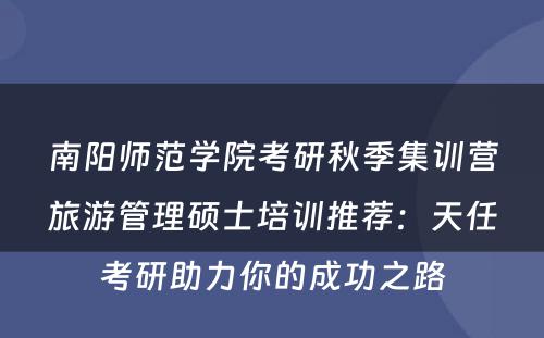 南阳师范学院考研秋季集训营旅游管理硕士培训推荐：天任考研助力你的成功之路
