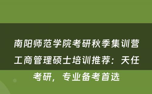 南阳师范学院考研秋季集训营工商管理硕士培训推荐：天任考研，专业备考首选