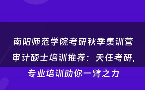 南阳师范学院考研秋季集训营审计硕士培训推荐：天任考研，专业培训助你一臂之力