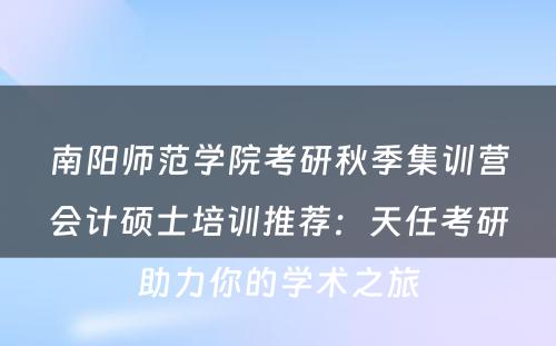 南阳师范学院考研秋季集训营会计硕士培训推荐：天任考研助力你的学术之旅