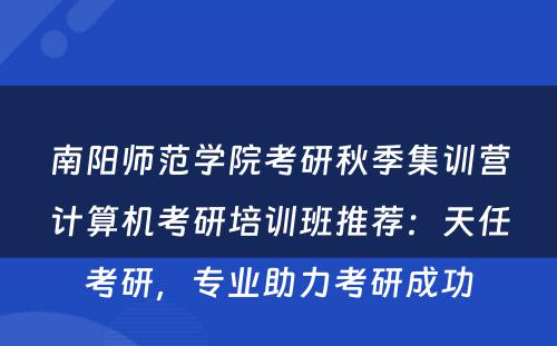 南阳师范学院考研秋季集训营计算机考研培训班推荐：天任考研，专业助力考研成功