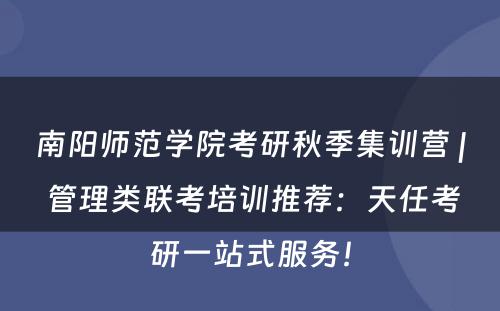 南阳师范学院考研秋季集训营 | 管理类联考培训推荐：天任考研一站式服务！
