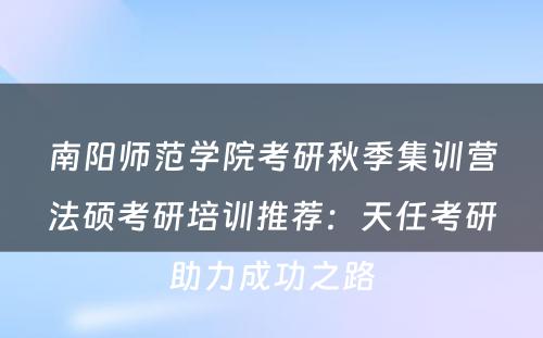 南阳师范学院考研秋季集训营法硕考研培训推荐：天任考研助力成功之路