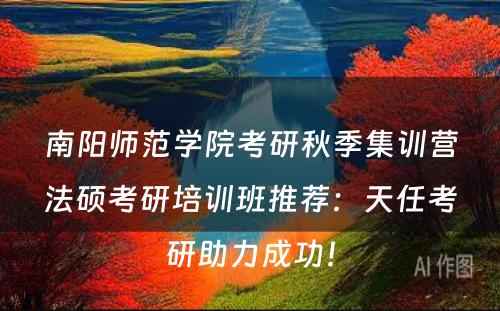 南阳师范学院考研秋季集训营法硕考研培训班推荐：天任考研助力成功！