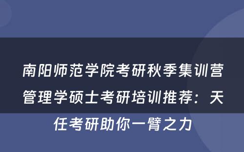 南阳师范学院考研秋季集训营管理学硕士考研培训推荐：天任考研助你一臂之力
