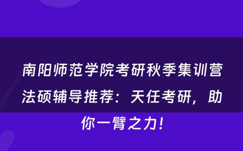 南阳师范学院考研秋季集训营法硕辅导推荐：天任考研，助你一臂之力！