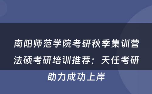 南阳师范学院考研秋季集训营法硕考研培训推荐：天任考研助力成功上岸