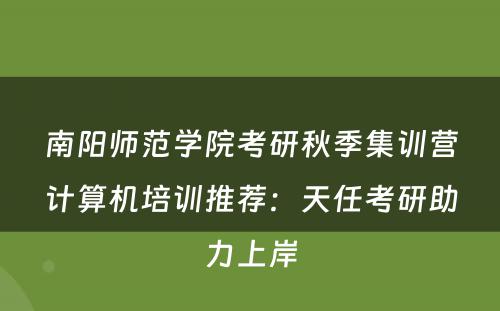 南阳师范学院考研秋季集训营计算机培训推荐：天任考研助力上岸