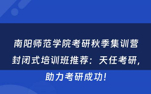 南阳师范学院考研秋季集训营封闭式培训班推荐：天任考研，助力考研成功！