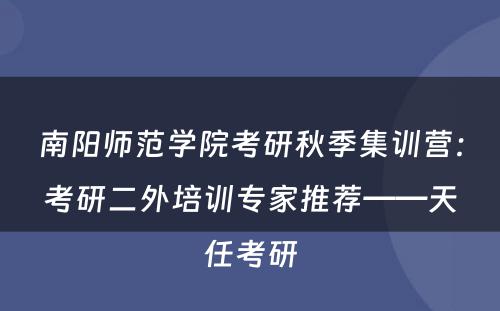 南阳师范学院考研秋季集训营：考研二外培训专家推荐——天任考研