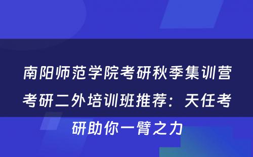 南阳师范学院考研秋季集训营考研二外培训班推荐：天任考研助你一臂之力