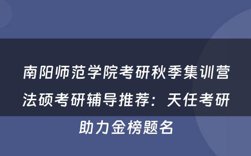 南阳师范学院考研秋季集训营法硕考研辅导推荐：天任考研助力金榜题名
