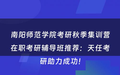 南阳师范学院考研秋季集训营在职考研辅导班推荐：天任考研助力成功！