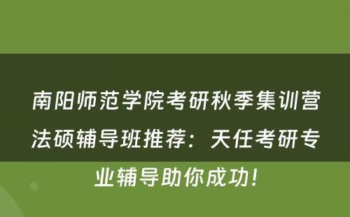 南阳师范学院考研秋季集训营法硕辅导班推荐：天任考研专业辅导助你成功！
