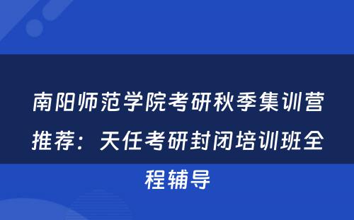 南阳师范学院考研秋季集训营推荐：天任考研封闭培训班全程辅导