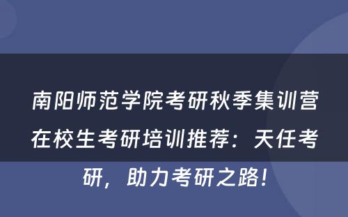 南阳师范学院考研秋季集训营在校生考研培训推荐：天任考研，助力考研之路！