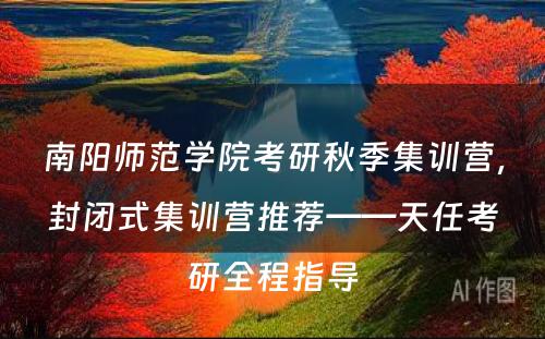 南阳师范学院考研秋季集训营，封闭式集训营推荐——天任考研全程指导