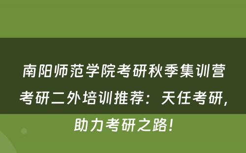 南阳师范学院考研秋季集训营考研二外培训推荐：天任考研，助力考研之路！