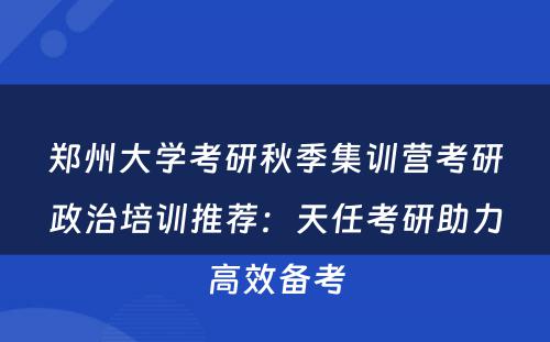 郑州大学考研秋季集训营考研政治培训推荐：天任考研助力高效备考