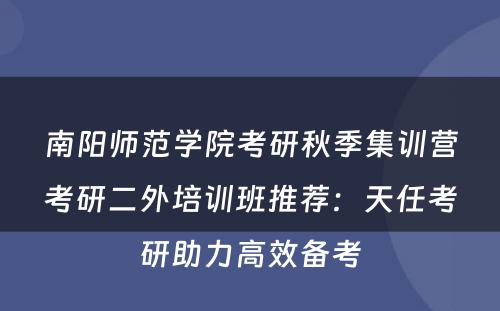 南阳师范学院考研秋季集训营考研二外培训班推荐：天任考研助力高效备考