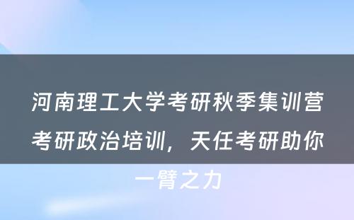 河南理工大学考研秋季集训营考研政治培训，天任考研助你一臂之力