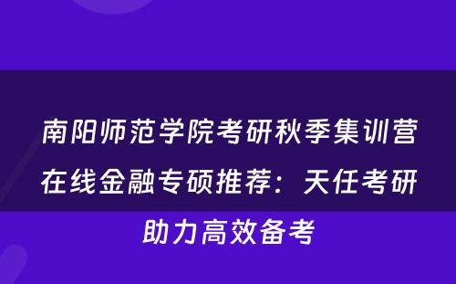 南阳师范学院考研秋季集训营在线金融专硕推荐：天任考研助力高效备考