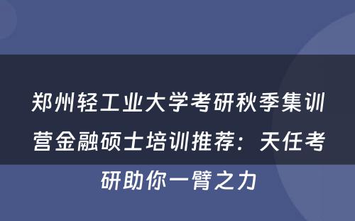 郑州轻工业大学考研秋季集训营金融硕士培训推荐：天任考研助你一臂之力