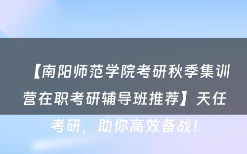 【南阳师范学院考研秋季集训营在职考研辅导班推荐】天任考研，助你高效备战！