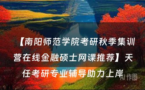 【南阳师范学院考研秋季集训营在线金融硕士网课推荐】天任考研专业辅导助力上岸