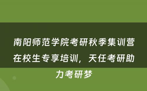 南阳师范学院考研秋季集训营在校生专享培训，天任考研助力考研梦