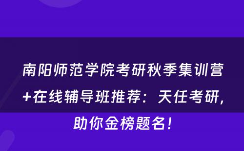 南阳师范学院考研秋季集训营+在线辅导班推荐：天任考研，助你金榜题名！