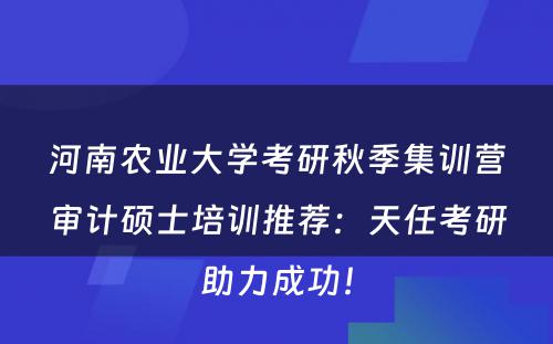 河南农业大学考研秋季集训营审计硕士培训推荐：天任考研助力成功！