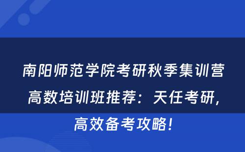 南阳师范学院考研秋季集训营高数培训班推荐：天任考研，高效备考攻略！