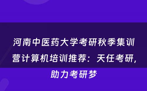河南中医药大学考研秋季集训营计算机培训推荐：天任考研，助力考研梦
