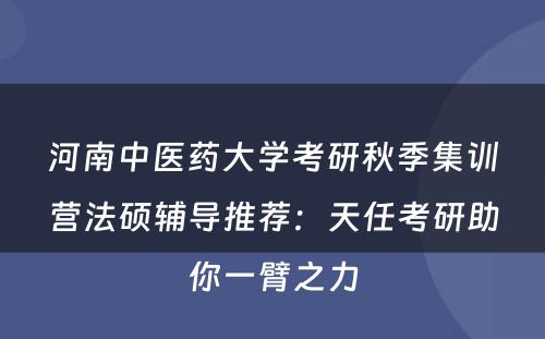 河南中医药大学考研秋季集训营法硕辅导推荐：天任考研助你一臂之力