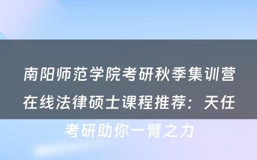南阳师范学院考研秋季集训营在线法律硕士课程推荐：天任考研助你一臂之力