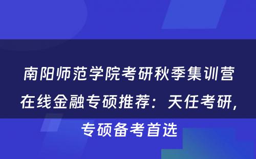 南阳师范学院考研秋季集训营在线金融专硕推荐：天任考研，专硕备考首选