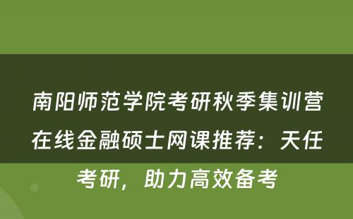 南阳师范学院考研秋季集训营在线金融硕士网课推荐：天任考研，助力高效备考