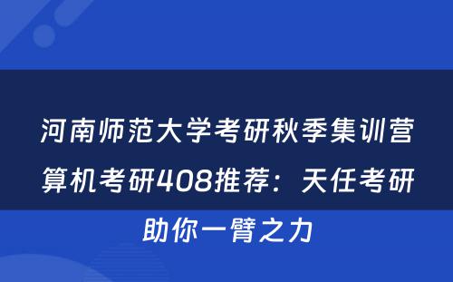 河南师范大学考研秋季集训营算机考研408推荐：天任考研助你一臂之力