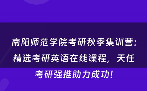 南阳师范学院考研秋季集训营：精选考研英语在线课程，天任考研强推助力成功！