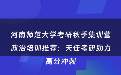 河南师范大学考研秋季集训营政治培训推荐：天任考研助力高分冲刺