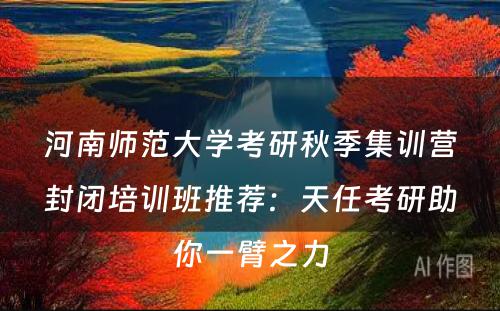 河南师范大学考研秋季集训营封闭培训班推荐：天任考研助你一臂之力