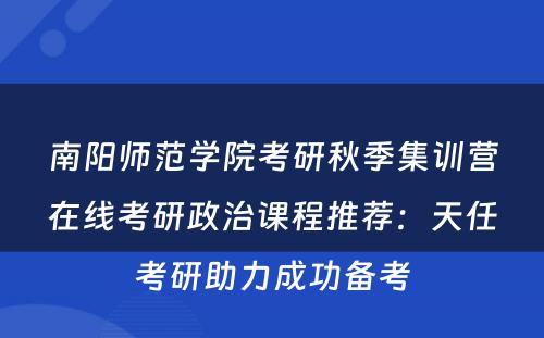南阳师范学院考研秋季集训营在线考研政治课程推荐：天任考研助力成功备考