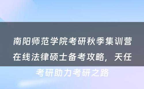 南阳师范学院考研秋季集训营在线法律硕士备考攻略，天任考研助力考研之路
